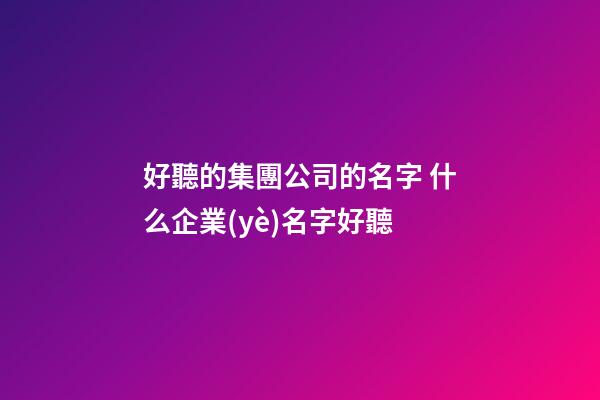 好聽的集團公司的名字 什么企業(yè)名字好聽-第1張-公司起名-玄機派